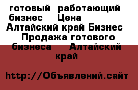 готовый, работающий  бизнес  › Цена ­ 150 000 - Алтайский край Бизнес » Продажа готового бизнеса   . Алтайский край